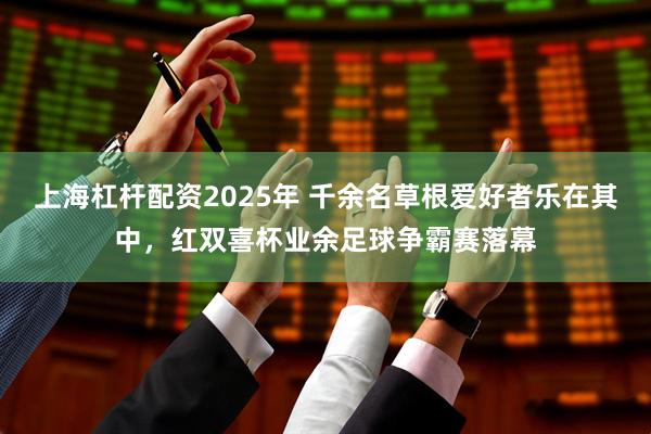 上海杠杆配资2025年 千余名草根爱好者乐在其中，红双喜杯业余足球争霸赛落幕