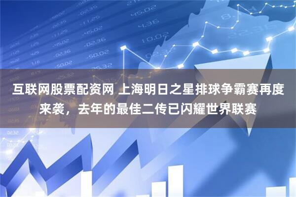 互联网股票配资网 上海明日之星排球争霸赛再度来袭，去年的最佳二传已闪耀世界联赛