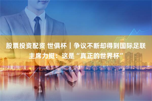 股票投资配资 世俱杯｜争议不断却得到国际足联主席力挺：这是“真正的世界杯”