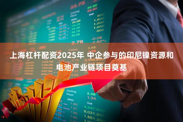 上海杠杆配资2025年 中企参与的印尼镍资源和电池产业链项目奠基