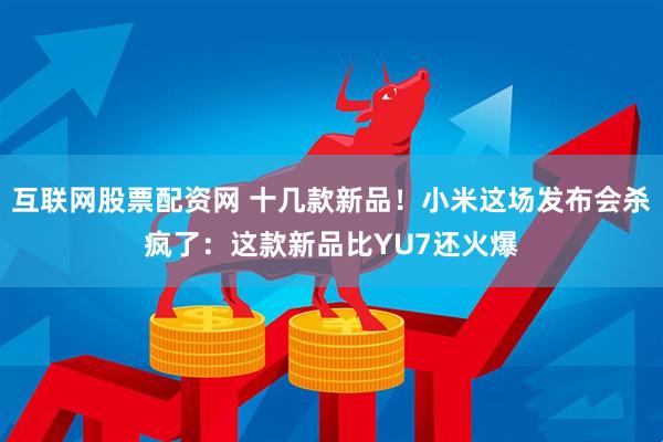 互联网股票配资网 十几款新品！小米这场发布会杀疯了：这款新品比YU7还火爆