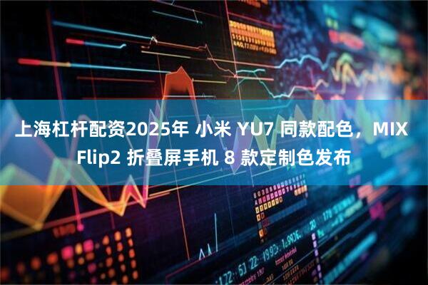 上海杠杆配资2025年 小米 YU7 同款配色，MIX Flip2 折叠屏手机 8 款定制色发布