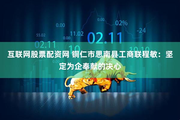 互联网股票配资网 铜仁市思南县工商联程敏：坚定为企奉献的决心