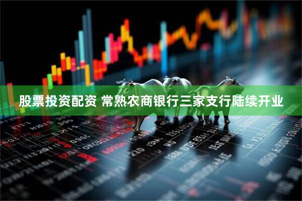 股票投资配资 常熟农商银行三家支行陆续开业