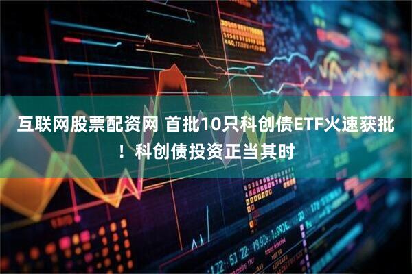 互联网股票配资网 首批10只科创债ETF火速获批！科创债投资正当其时