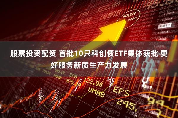 股票投资配资 首批10只科创债ETF集体获批 更好服务新质生产力发展