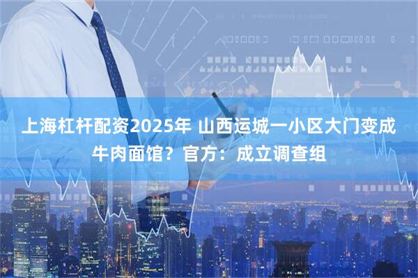 上海杠杆配资2025年 山西运城一小区大门变成牛肉面馆？官方：成立调查组