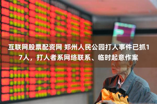 互联网股票配资网 郑州人民公园打人事件已抓17人，打人者系网络联系、临时起意作案
