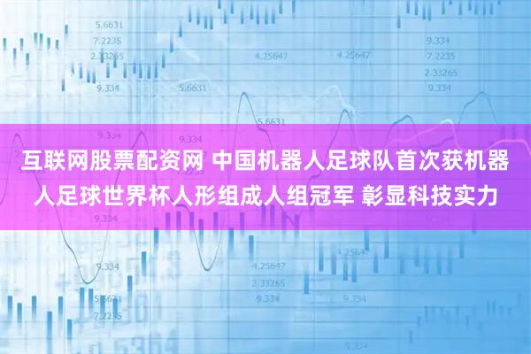 互联网股票配资网 中国机器人足球队首次获机器人足球世界杯人形组成人组冠军 彰显科技实力