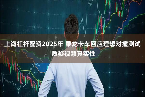 上海杠杆配资2025年 乘龙卡车回应理想对撞测试 质疑视频真实性