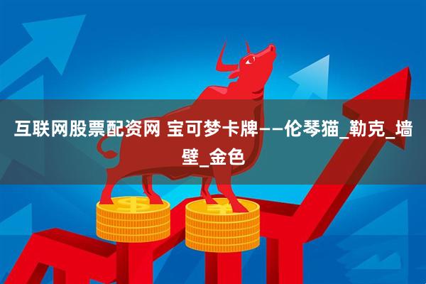 互联网股票配资网 宝可梦卡牌——伦琴猫_勒克_墙壁_金色