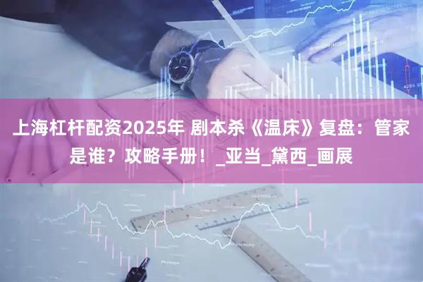 上海杠杆配资2025年 剧本杀《温床》复盘：管家是谁？攻略手册！_亚当_黛西_画展