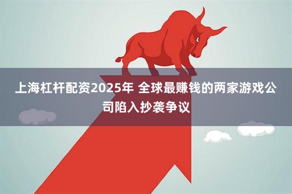 上海杠杆配资2025年 全球最赚钱的两家游戏公司陷入抄袭争议