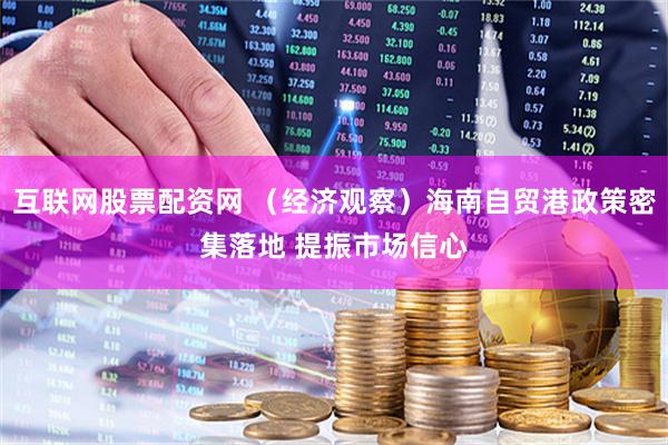 互联网股票配资网 （经济观察）海南自贸港政策密集落地 提振市场信心