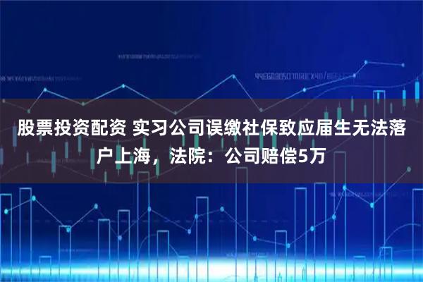 股票投资配资 实习公司误缴社保致应届生无法落户上海，法院：公司赔偿5万