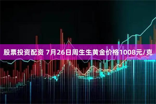 股票投资配资 7月26日周生生黄金价格1008元/克
