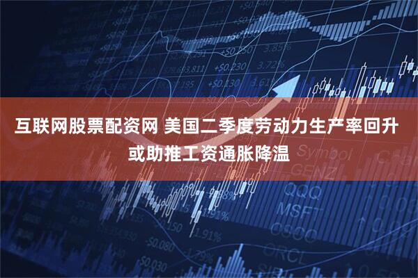 互联网股票配资网 美国二季度劳动力生产率回升 或助推工资通胀降温