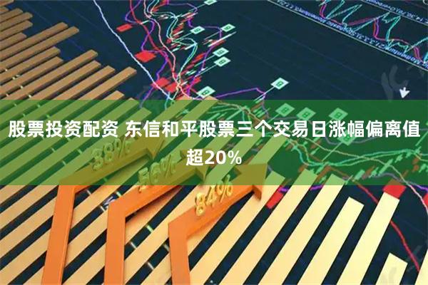 股票投资配资 东信和平股票三个交易日涨幅偏离值超20%