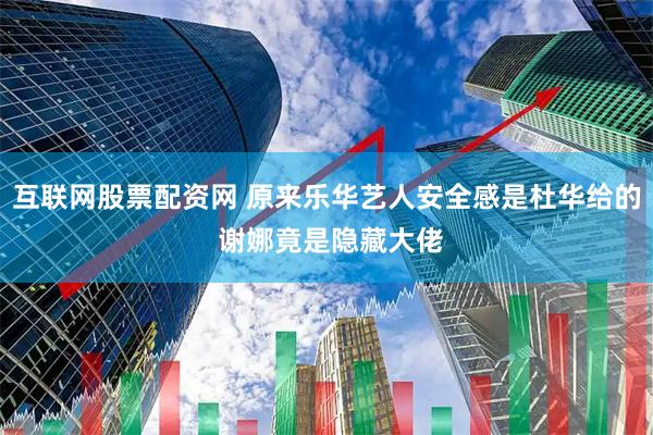 互联网股票配资网 原来乐华艺人安全感是杜华给的 谢娜竟是隐藏大佬