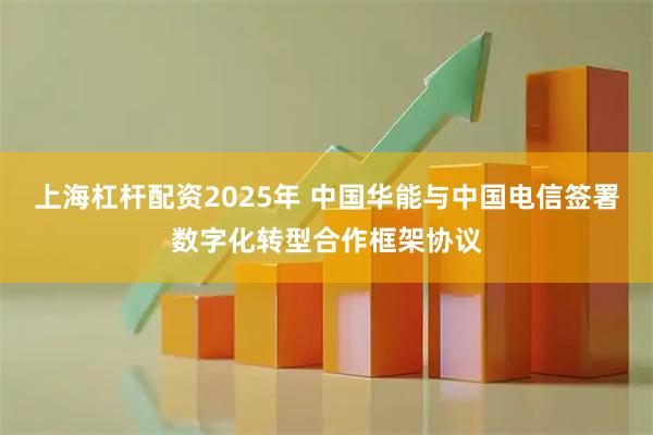 上海杠杆配资2025年 中国华能与中国电信签署数字化转型合作框架协议