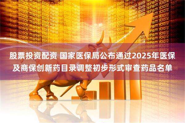 股票投资配资 国家医保局公布通过2025年医保及商保创新药目录调整初步形式审查药品名单