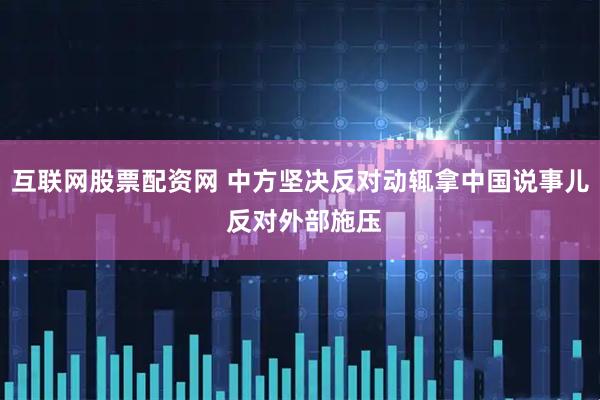 互联网股票配资网 中方坚决反对动辄拿中国说事儿 反对外部施压