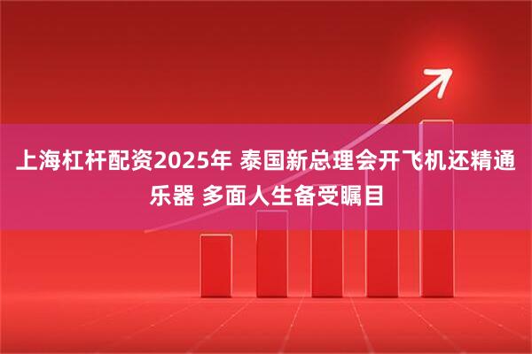 上海杠杆配资2025年 泰国新总理会开飞机还精通乐器 多面人生备受瞩目