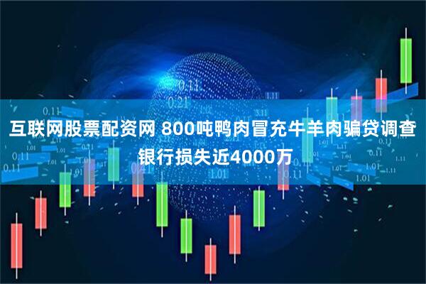 互联网股票配资网 800吨鸭肉冒充牛羊肉骗贷调查 银行损失近4000万