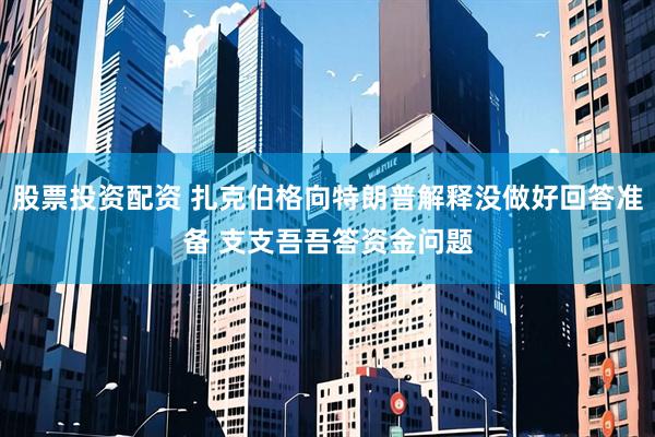 股票投资配资 扎克伯格向特朗普解释没做好回答准备 支支吾吾答资金问题