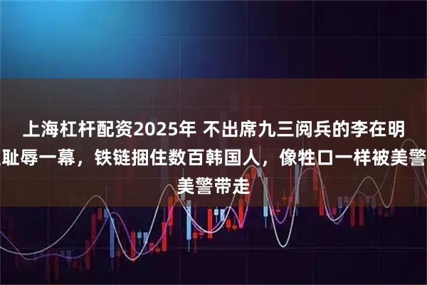 上海杠杆配资2025年 不出席九三阅兵的李在明，遭耻辱一幕，铁链捆住数百韩国人，像牲口一样被美警带走