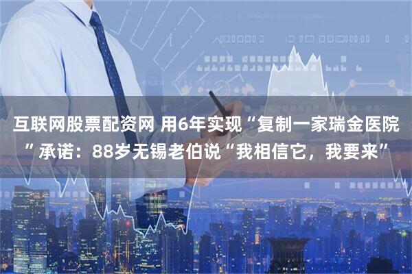 互联网股票配资网 用6年实现“复制一家瑞金医院”承诺：88岁无锡老伯说“我相信它，我要来”