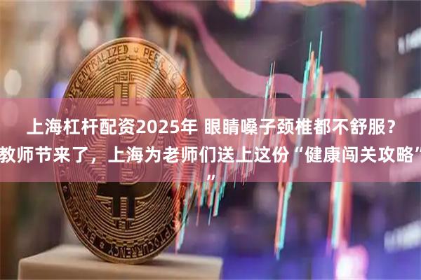 上海杠杆配资2025年 眼睛嗓子颈椎都不舒服？教师节来了，上海为老师们送上这份“健康闯关攻略”