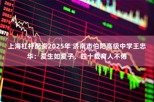 上海杠杆配资2025年 济南市伯阳高级中学王忠华：爱生如爱子，四十载育人不倦
