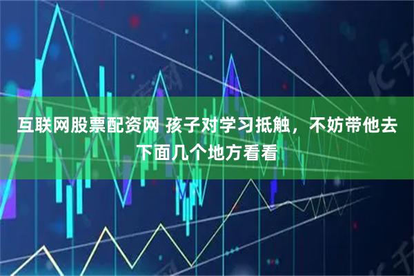 互联网股票配资网 孩子对学习抵触，不妨带他去下面几个地方看看