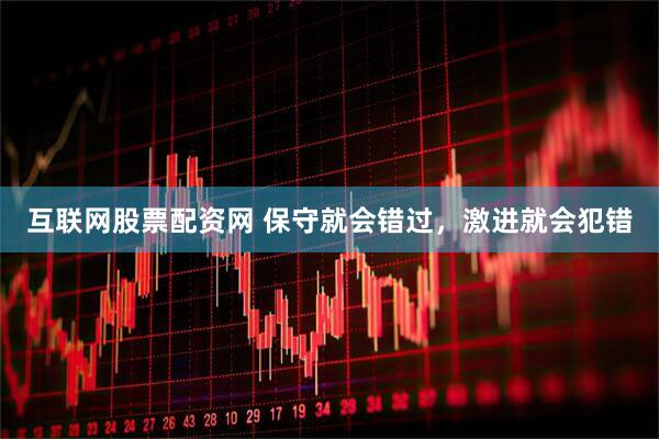 互联网股票配资网 保守就会错过，激进就会犯错