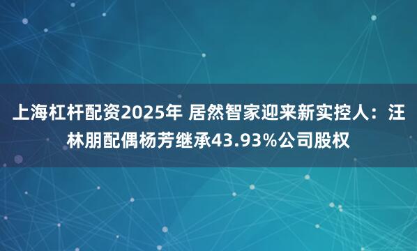 上海杠杆配资2025年 居然智家迎来新实控人：汪林朋配偶杨芳继承43.93%公司股权