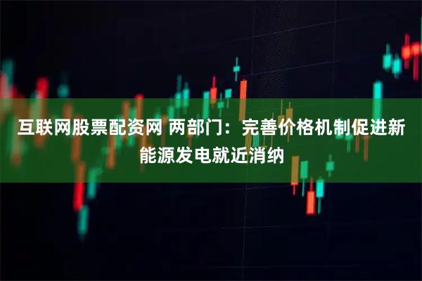 互联网股票配资网 两部门：完善价格机制促进新能源发电就近消纳
