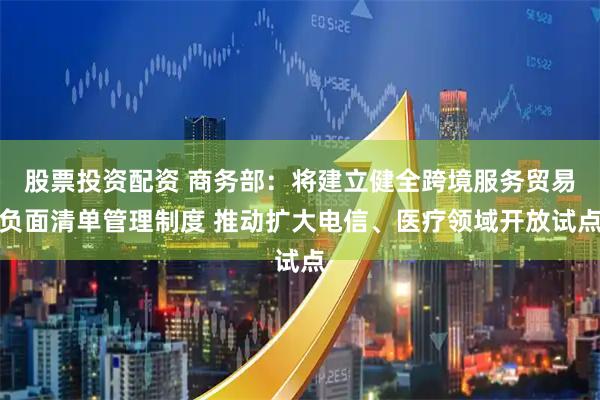 股票投资配资 商务部：将建立健全跨境服务贸易负面清单管理制度 推动扩大电信、医疗领域开放试点