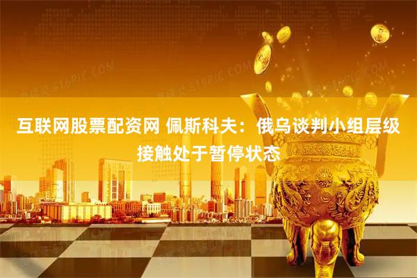 互联网股票配资网 佩斯科夫：俄乌谈判小组层级接触处于暂停状态