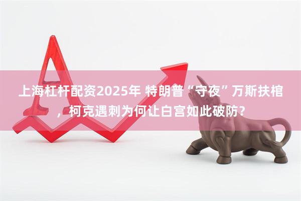 上海杠杆配资2025年 特朗普“守夜”万斯扶棺，柯克遇刺为何让白宫如此破防？