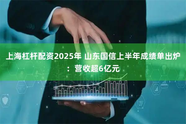 上海杠杆配资2025年 山东国信上半年成绩单出炉：营收超6亿元