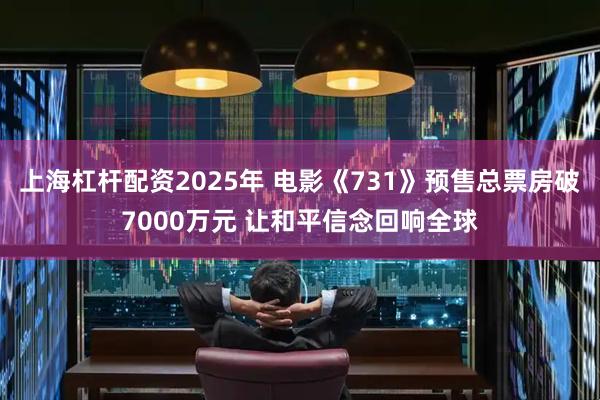 上海杠杆配资2025年 电影《731》预售总票房破7000万元 让和平信念回响全球