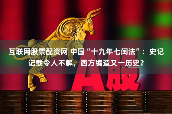 互联网股票配资网 中国“十九年七闰法”：史记记载令人不解，西方编造又一历史？
