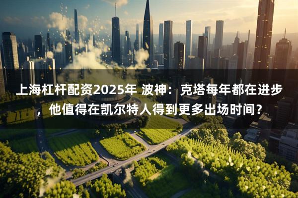 上海杠杆配资2025年 波神：克塔每年都在进步，他值得在凯尔特人得到更多出场时间？