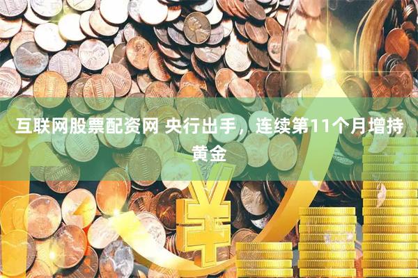 互联网股票配资网 央行出手，连续第11个月增持黄金