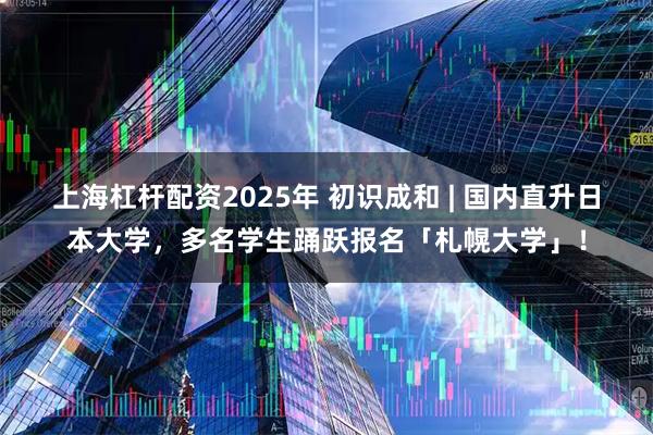 上海杠杆配资2025年 初识成和 | 国内直升日本大学，多名学生踊跃报名「札幌大学」！