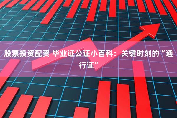 股票投资配资 毕业证公证小百科：关键时刻的“通行证”