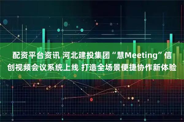 配资平台资讯 河北建投集团“慧Meeting”信创视频会议系统上线 打造全场景便捷协作新体验