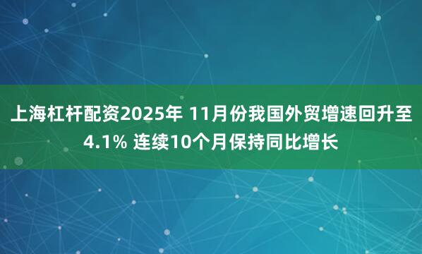上海杠杆配资2025年 11月份我国外贸增速回升至4.1% 连续10个月保持同比增长
