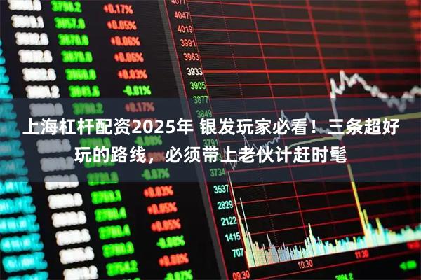 上海杠杆配资2025年 银发玩家必看！三条超好玩的路线，必须带上老伙计赶时髦